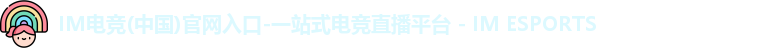 IM电竞(中国)官网入口-一站式电竞直播平台 - IM ESPORTS